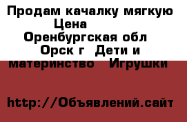 Продам качалку мягкую › Цена ­ 1 000 - Оренбургская обл., Орск г. Дети и материнство » Игрушки   